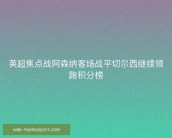 英超焦点战阿森纳客场战平切尔西继续领跑积分榜