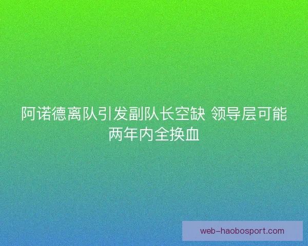 阿诺德离队引发副队长空缺 领导层可能两年内全换血