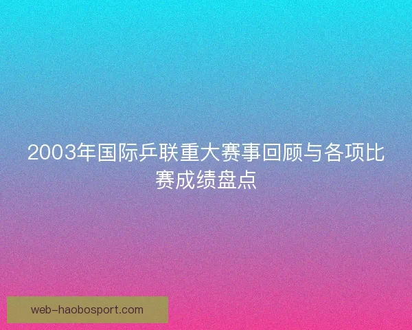 2003年国际乒联重大赛事回顾与各项比赛成绩盘点