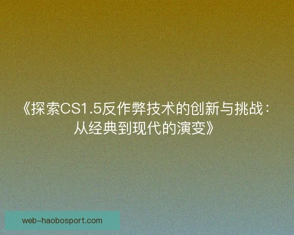 《探索CS1.5反作弊技术的创新与挑战：从经典到现代的演变》