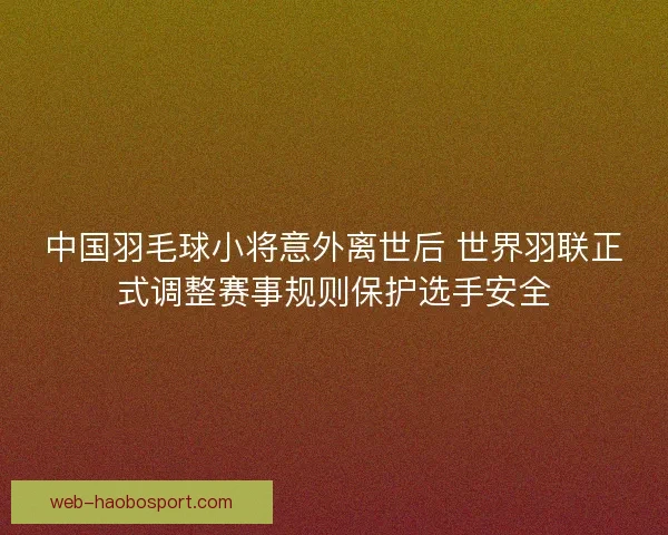中国羽毛球小将意外离世后 世界羽联正式调整赛事规则保护选手安全