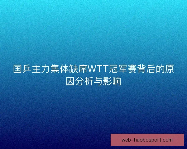 国乒主力集体缺席WTT冠军赛背后的原因分析与影响