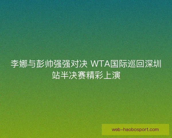 李娜与彭帅强强对决 WTA国际巡回深圳站半决赛精彩上演