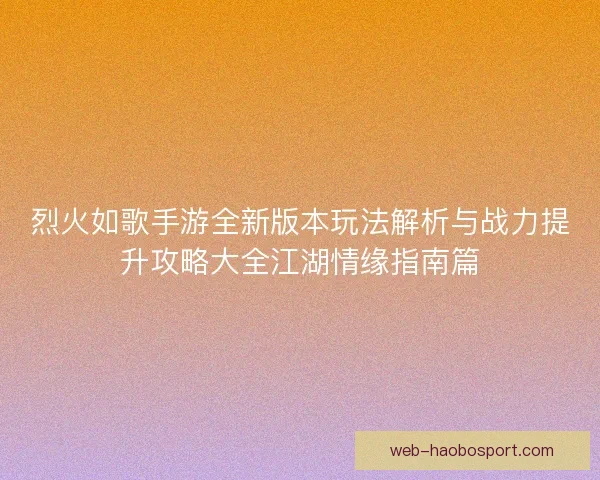 烈火如歌手游全新版本玩法解析与战力提升攻略大全江湖情缘指南篇