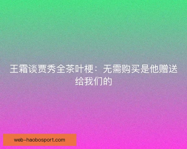 王霜谈贾秀全茶叶梗：无需购买是他赠送给我们的