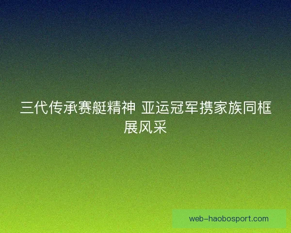 三代传承赛艇精神 亚运冠军携家族同框展风采