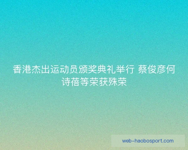 香港杰出运动员颁奖典礼举行 蔡俊彦何诗蓓等荣获殊荣