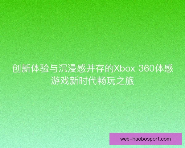 创新体验与沉浸感并存的Xbox 360体感游戏新时代畅玩之旅