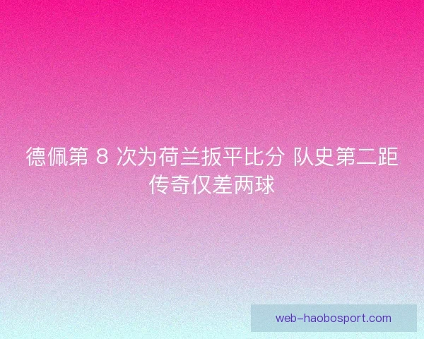 德佩第 8 次为荷兰扳平比分 队史第二距传奇仅差两球