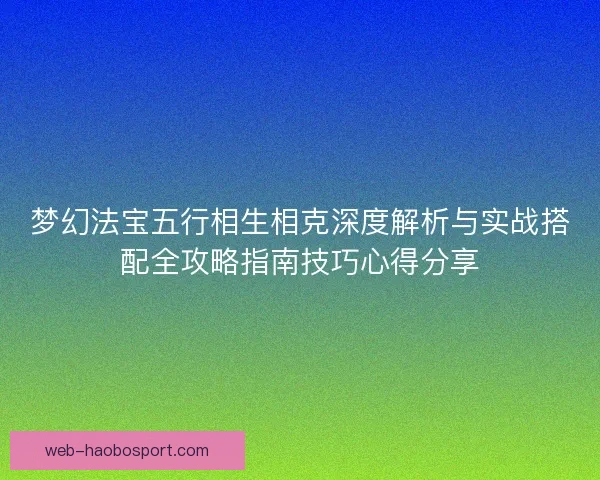 梦幻法宝五行相生相克深度解析与实战搭配全攻略指南技巧心得分享