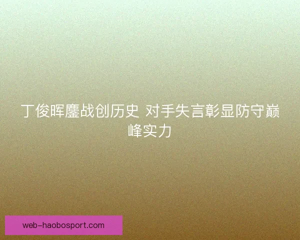 丁俊晖鏖战创历史 对手失言彰显防守巅峰实力