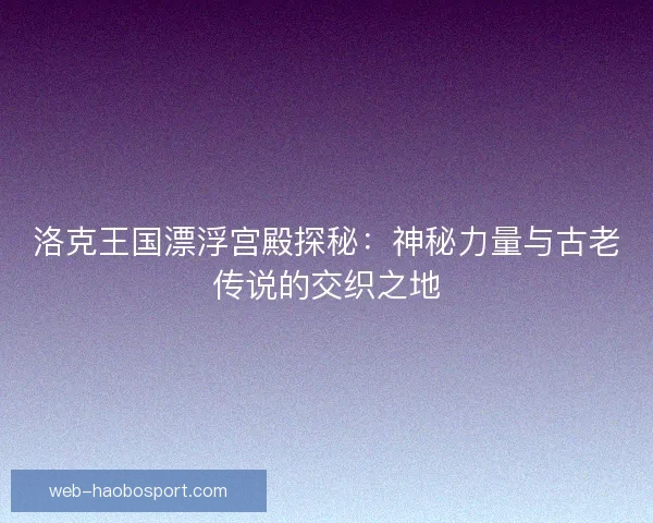 洛克王国漂浮宫殿探秘：神秘力量与古老传说的交织之地