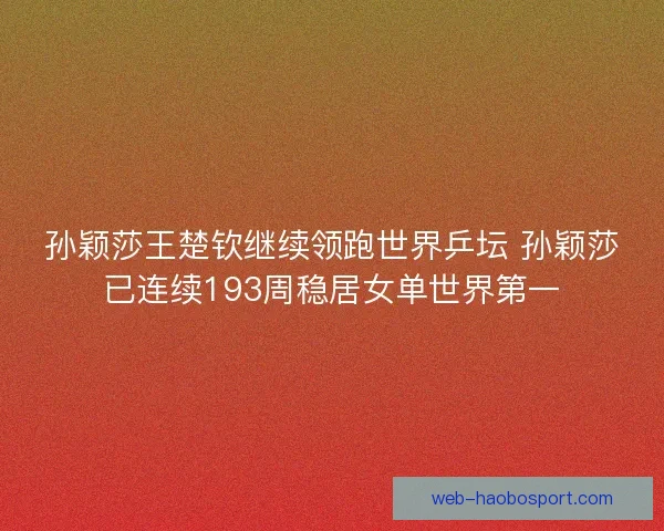 孙颖莎王楚钦继续领跑世界乒坛 孙颖莎已连续193周稳居女单世界第一
