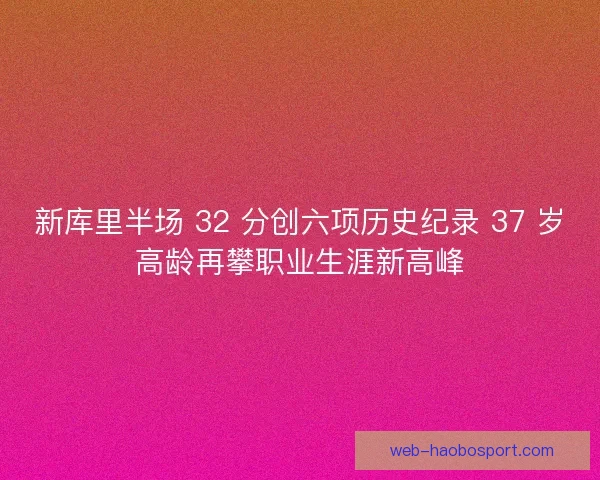 新库里半场 32 分创六项历史纪录 37 岁高龄再攀职业生涯新高峰