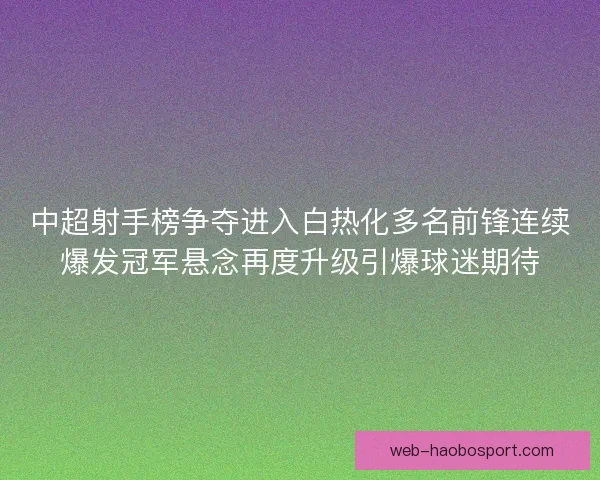 中超射手榜争夺进入白热化多名前锋连续爆发冠军悬念再度升级引爆球迷期待