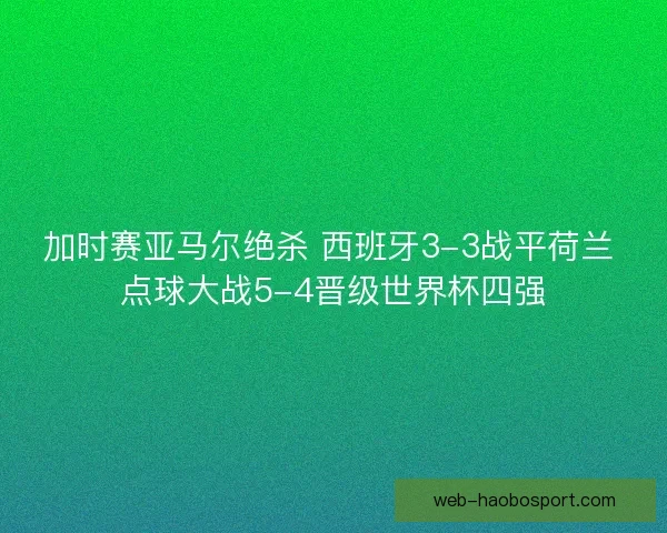 加时赛亚马尔绝杀 西班牙3-3战平荷兰 点球大战5-4晋级世界杯四强