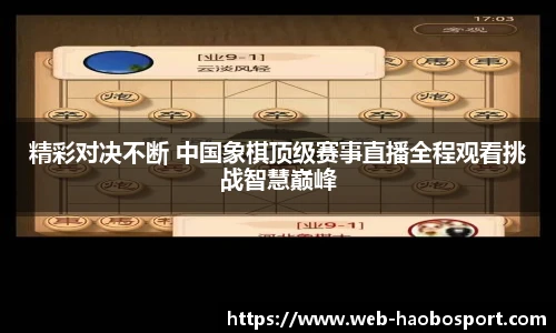 精彩对决不断 中国象棋顶级赛事直播全程观看挑战智慧巅峰