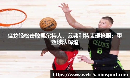 猛龙轻松击败凯尔特人，范弗利特表现抢眼：重塑球队辉煌