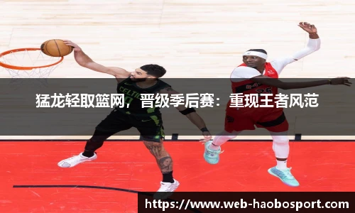 猛龙轻取篮网，晋级季后赛：重现王者风范