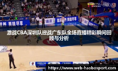 激战CBA深圳队迎战广东队全场直播精彩瞬间回顾与分析