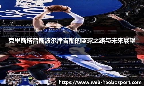 克里斯塔普斯波尔津吉斯的篮球之路与未来展望