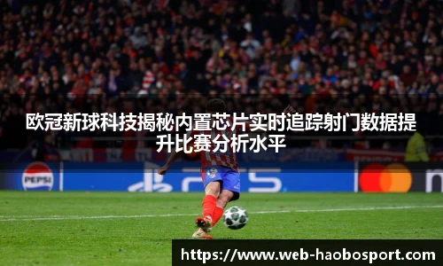 欧冠新球科技揭秘内置芯片实时追踪射门数据提升比赛分析水平